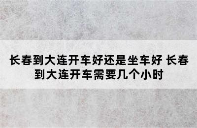 长春到大连开车好还是坐车好 长春到大连开车需要几个小时